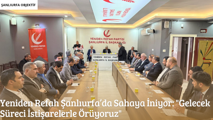 Yeniden Refah Şanlıurfa’da Sahaya İniyor: "Gelecek Süreci İstişarelerle Örüyoruz"